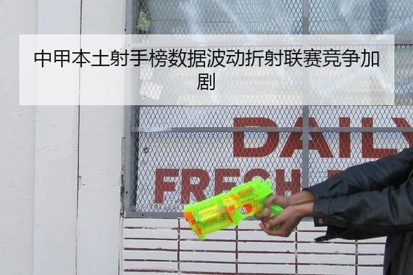 中甲本土射手榜数据波动折射联赛竞争加剧